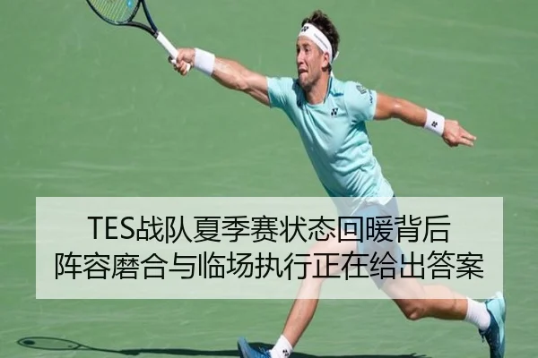 TES战队夏季赛状态回暖背后 阵容磨合与临场执行正在给出答案
